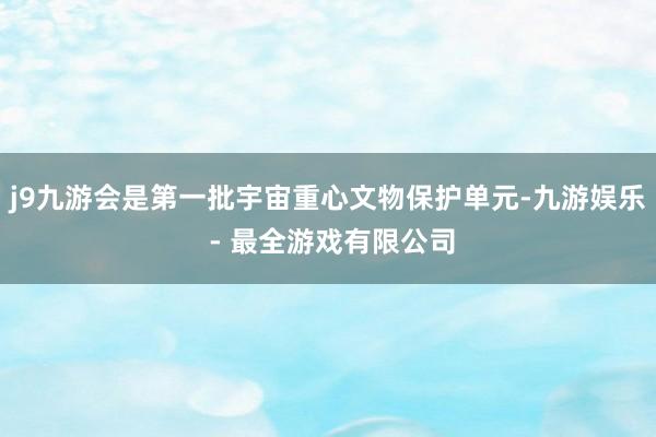 j9九游会是第一批宇宙重心文物保护单元-九游娱乐 - 最全游戏有限公司