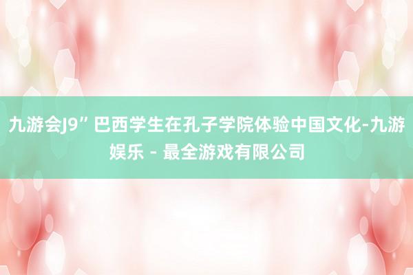 九游会J9”巴西学生在孔子学院体验中国文化-九游娱乐 - 最全游戏有限公司