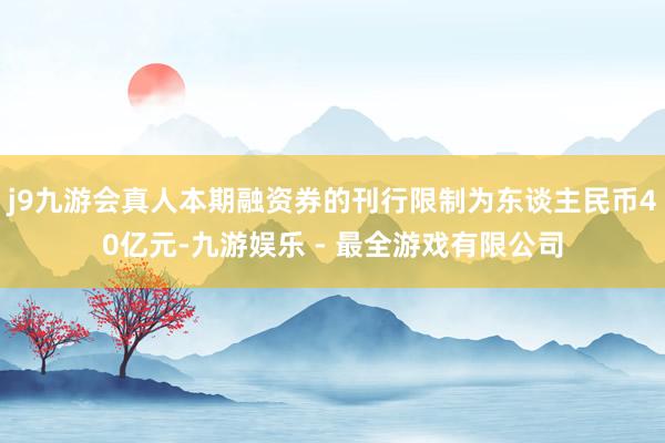 j9九游会真人本期融资券的刊行限制为东谈主民币40亿元-九游娱乐 - 最全游戏有限公司