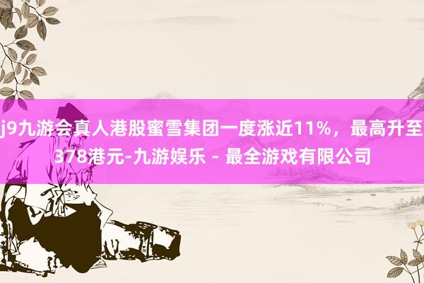j9九游会真人港股蜜雪集团一度涨近11%，最高升至378港元-九游娱乐 - 最全游戏有限公司