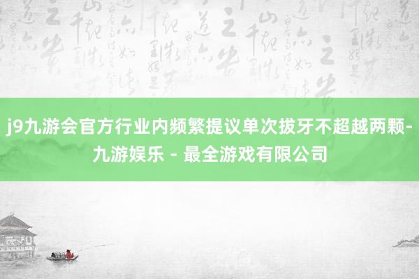 j9九游会官方行业内频繁提议单次拔牙不超越两颗-九游娱乐 - 最全游戏有限公司