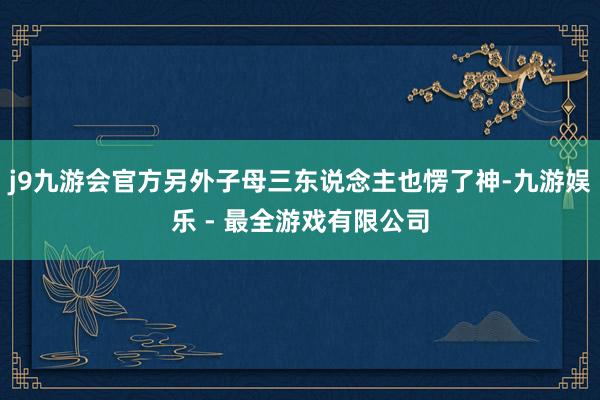 j9九游会官方另外子母三东说念主也愣了神-九游娱乐 - 最全游戏有限公司