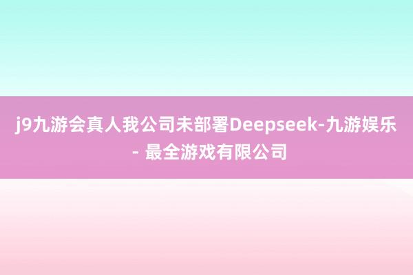 j9九游会真人我公司未部署Deepseek-九游娱乐 - 最全游戏有限公司