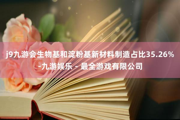 j9九游会生物基和淀粉基新材料制造占比35.26%-九游娱乐 - 最全游戏有限公司