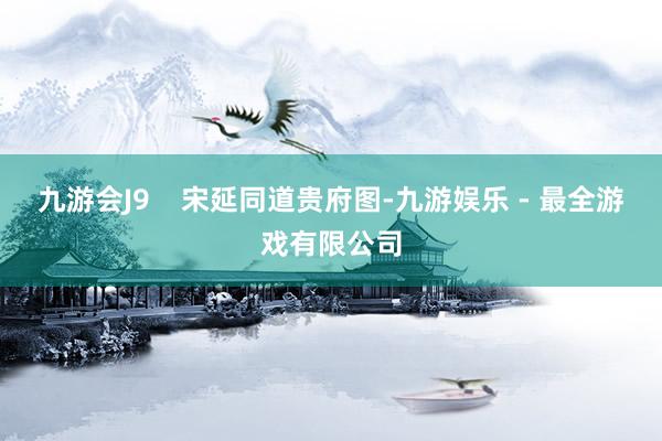 九游会J9    宋延同道贵府图-九游娱乐 - 最全游戏有限公司