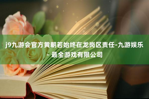 j9九游会官方黄朝若始终在龙岗区责任-九游娱乐 - 最全游戏有限公司