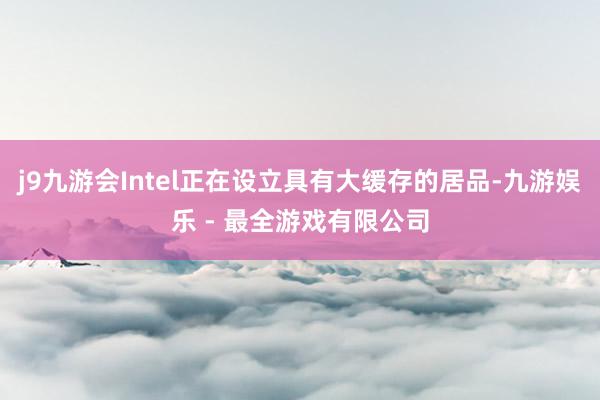 j9九游会Intel正在设立具有大缓存的居品-九游娱乐 - 最全游戏有限公司