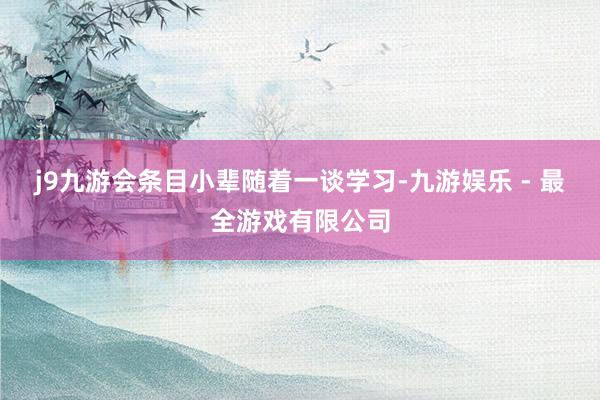 j9九游会条目小辈随着一谈学习-九游娱乐 - 最全游戏有限公司