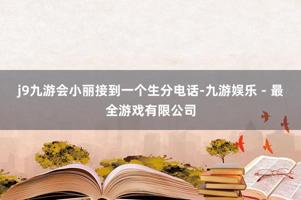 j9九游会小丽接到一个生分电话-九游娱乐 - 最全游戏有限公司