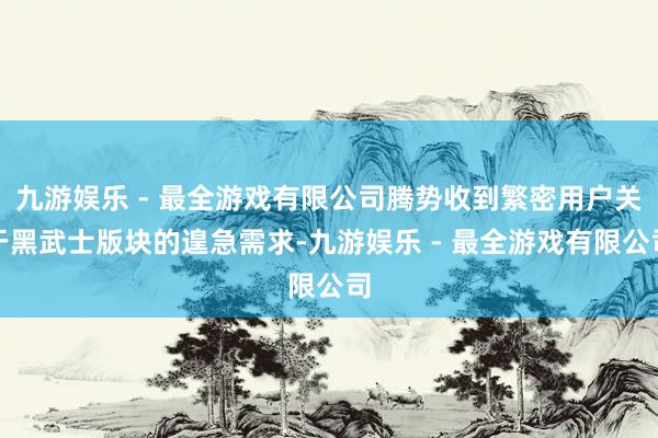 九游娱乐 - 最全游戏有限公司腾势收到繁密用户关于黑武士版块的遑急需求-九游娱乐 - 最全游戏有限公司
