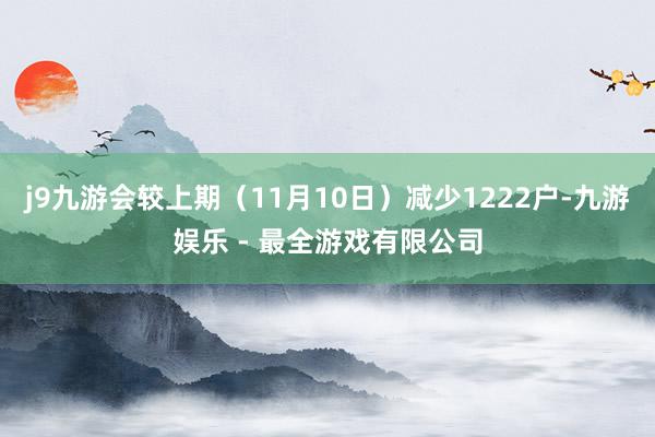 j9九游会较上期（11月10日）减少1222户-九游娱乐 - 最全游戏有限公司