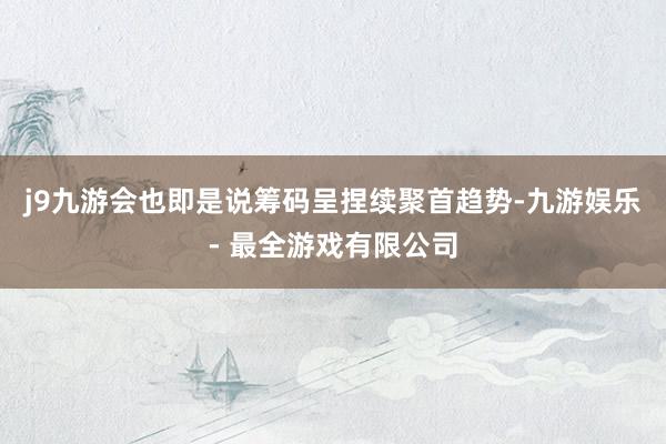 j9九游会也即是说筹码呈捏续聚首趋势-九游娱乐 - 最全游戏有限公司