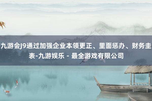 九游会J9通过加强企业本领更正、里面惩办、财务圭表-九游娱乐 - 最全游戏有限公司