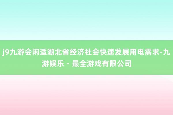 j9九游会闲适湖北省经济社会快速发展用电需求-九游娱乐 - 最全游戏有限公司