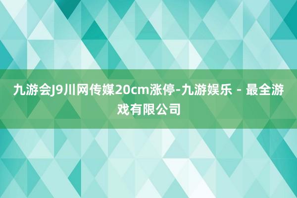 九游会J9川网传媒20cm涨停-九游娱乐 - 最全游戏有限公司