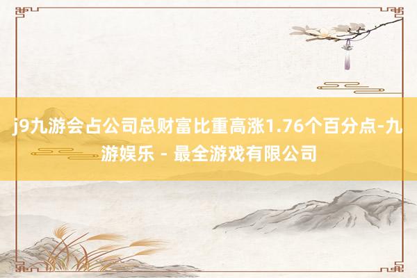 j9九游会占公司总财富比重高涨1.76个百分点-九游娱乐 - 最全游戏有限公司