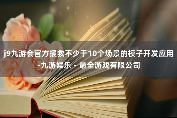 j9九游会官方援救不少于10个场景的模子开发应用-九游娱乐 - 最全游戏有限公司