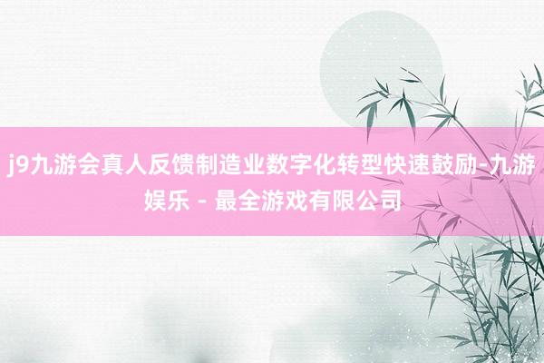 j9九游会真人反馈制造业数字化转型快速鼓励-九游娱乐 - 最全游戏有限公司