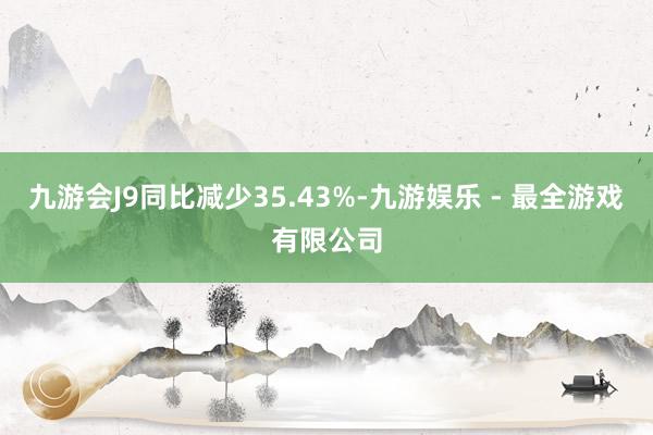 九游会J9同比减少35.43%-九游娱乐 - 最全游戏有限公司