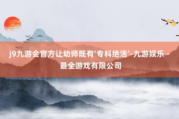 j9九游会官方让幼师既有‘专科绝活’-九游娱乐 - 最全游戏有限公司