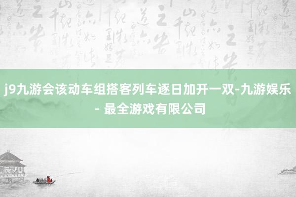 j9九游会该动车组搭客列车逐日加开一双-九游娱乐 - 最全游戏有限公司
