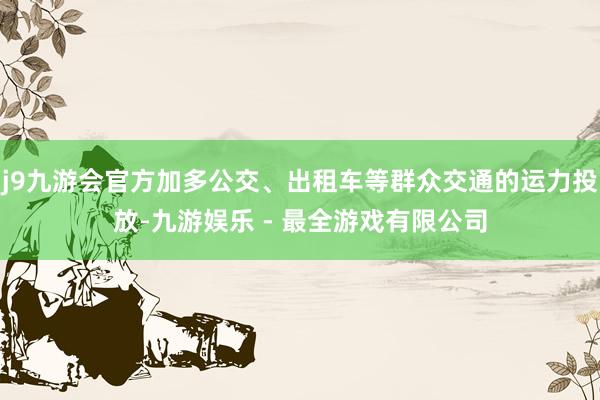 j9九游会官方加多公交、出租车等群众交通的运力投放-九游娱乐 - 最全游戏有限公司