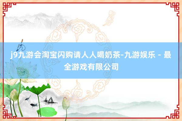 j9九游会淘宝闪购请人人喝奶茶-九游娱乐 - 最全游戏有限公司