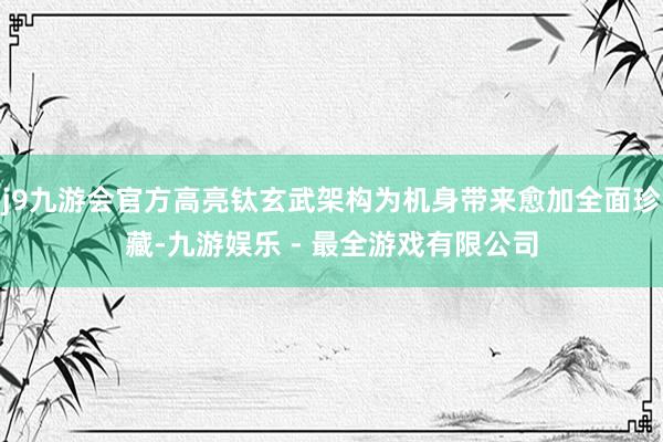 j9九游会官方高亮钛玄武架构为机身带来愈加全面珍藏-九游娱乐 - 最全游戏有限公司