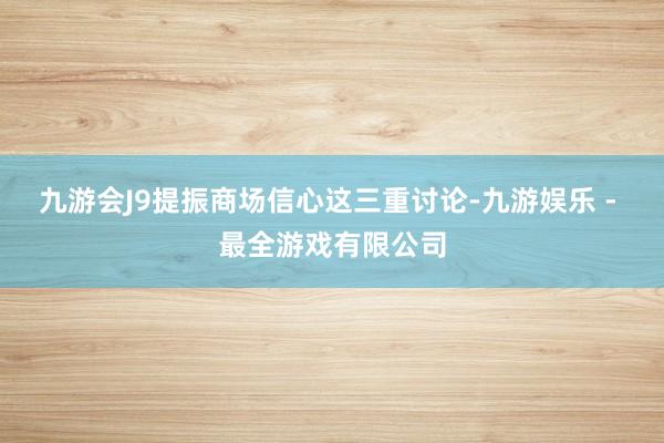 九游会J9提振商场信心这三重讨论-九游娱乐 - 最全游戏有限公司