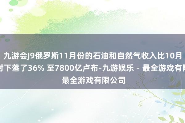 九游会J9俄罗斯11月份的石油和自然气收入比10月份同时下落了36% 至7800亿卢布-九游娱乐 - 最全游戏有限公司