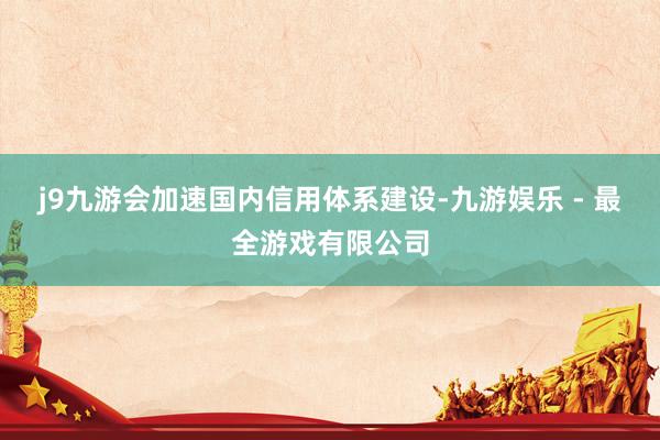 j9九游会加速国内信用体系建设-九游娱乐 - 最全游戏有限公司