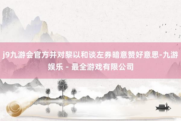 j9九游会官方并对黎以和谈左券暗意赞好意思-九游娱乐 - 最全游戏有限公司
