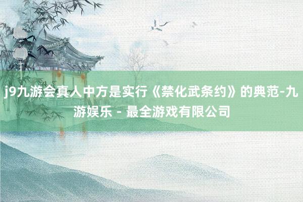 j9九游会真人中方是实行《禁化武条约》的典范-九游娱乐 - 最全游戏有限公司