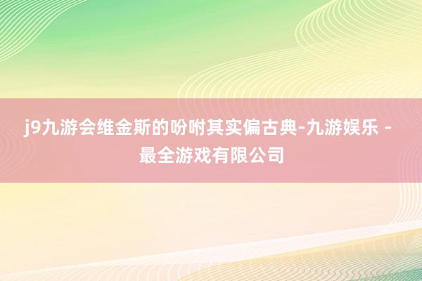 j9九游会维金斯的吩咐其实偏古典-九游娱乐 - 最全游戏有限公司