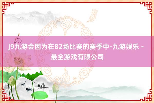 j9九游会因为在82场比赛的赛季中-九游娱乐 - 最全游戏有限公司