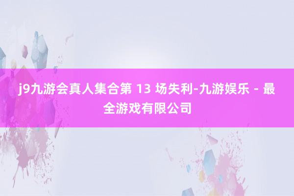 j9九游会真人集合第 13 场失利-九游娱乐 - 最全游戏有限公司